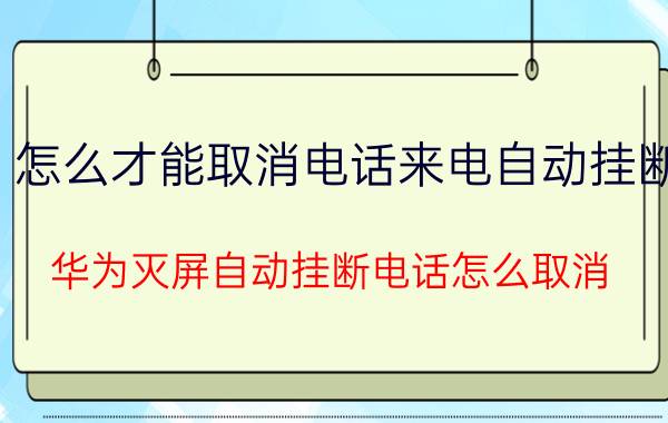 怎么才能取消电话来电自动挂断 华为灭屏自动挂断电话怎么取消？